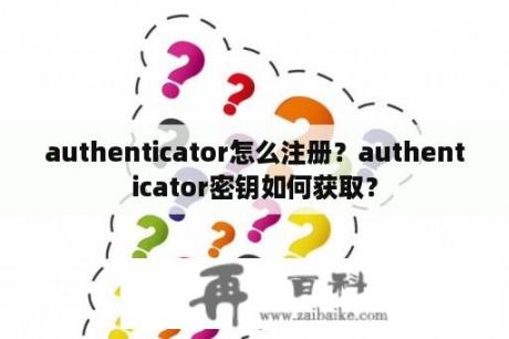 authenticator怎么注册？authenticator密钥如何获取？