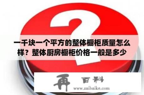 一千块一个平方的整体橱柜质量怎么样？整体厨房橱柜价格一般是多少