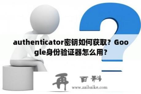 authenticator密钥如何获取？Google身份验证器怎么用？
