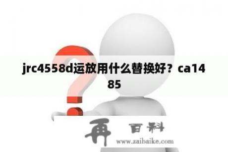 jrc4558d运放用什么替换好？ca1485