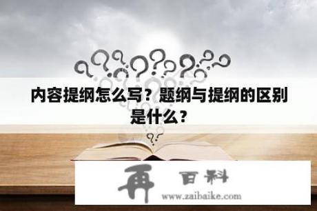 内容提纲怎么写？题纲与提纲的区别是什么？