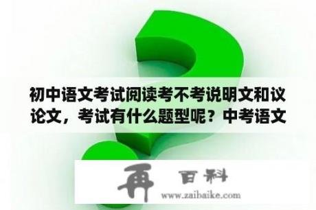初中语文考试阅读考不考说明文和议论文，考试有什么题型呢？中考语文考议论文还是说明文？