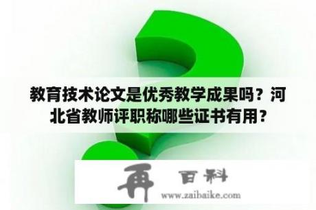 教育技术论文是优秀教学成果吗？河北省教师评职称哪些证书有用？