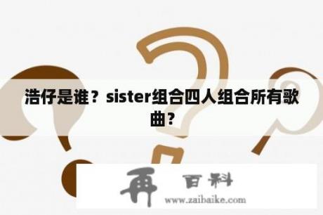 浩仔是谁？sister组合四人组合所有歌曲？