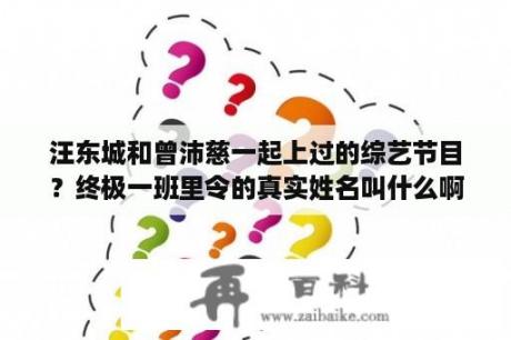 汪东城和曾沛慈一起上过的综艺节目？终极一班里令的真实姓名叫什么啊？有人知道木有？