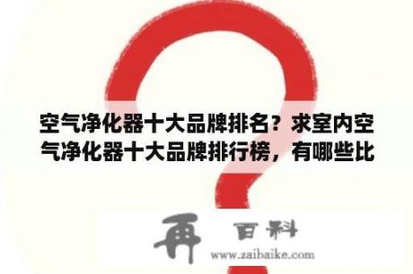 空气净化器十大品牌排名？求室内空气净化器十大品牌排行榜，有哪些比较推荐？