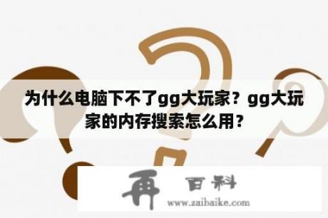 为什么电脑下不了gg大玩家？gg大玩家的内存搜索怎么用？