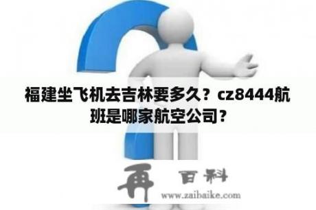 福建坐飞机去吉林要多久？cz8444航班是哪家航空公司？