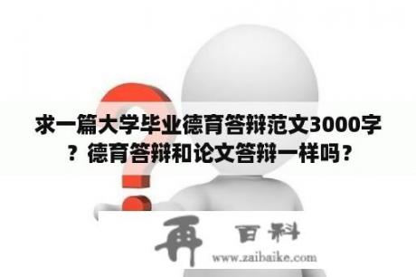 求一篇大学毕业德育答辩范文3000字？德育答辩和论文答辩一样吗？