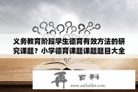 义务教育阶段学生德育有效方法的研究课题？小学德育课题课题题目大全