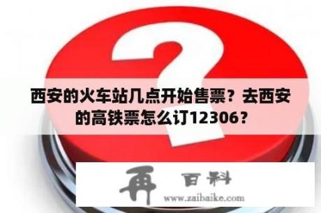 西安的火车站几点开始售票？去西安的高铁票怎么订12306？