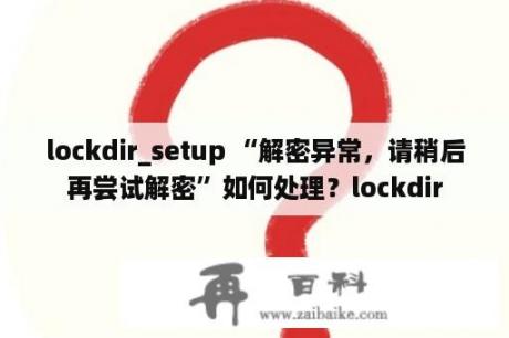 lockdir_setup “解密异常，请稍后再尝试解密”如何处理？lockdir
