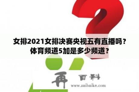 女排2021女排决赛央视五有直播吗？体育频道5加是多少频道？