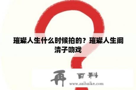 璀璨人生什么时候拍的？璀璨人生阚清子吻戏