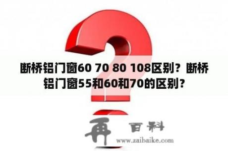 断桥铝门窗60 70 80 108区别？断桥铝门窗55和60和70的区别？