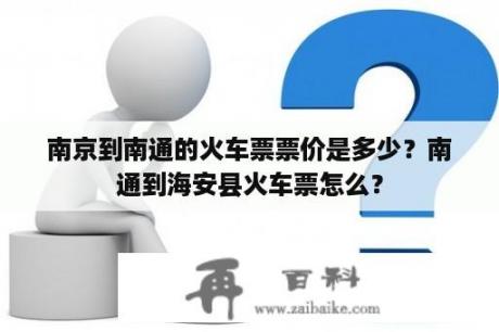 南京到南通的火车票票价是多少？南通到海安县火车票怎么？