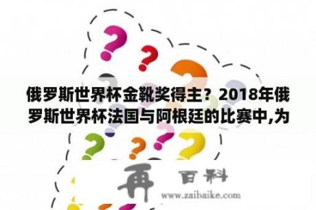 俄罗斯世界杯金靴奖得主？2018年俄罗斯世界杯法国与阿根廷的比赛中,为阿根廷首开记录的是哪位球员?