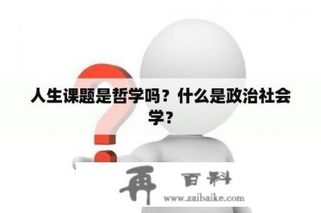 人生课题是哲学吗？什么是政治社会学？