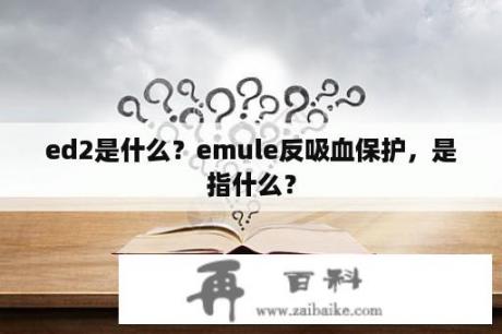 ed2是什么？emule反吸血保护，是指什么？