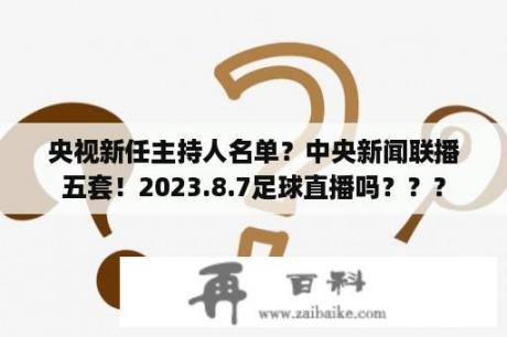 央视新任主持人名单？中央新闻联播五套！2023.8.7足球直播吗？？？