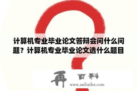 计算机专业毕业论文答辩会问什么问题？计算机专业毕业论文选什么题目最佳？