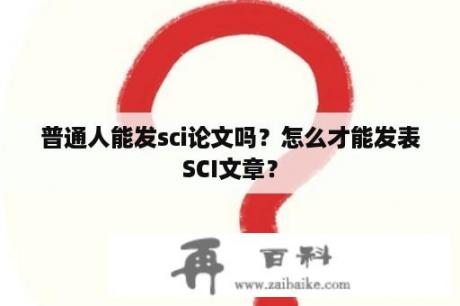 普通人能发sci论文吗？怎么才能发表SCI文章？