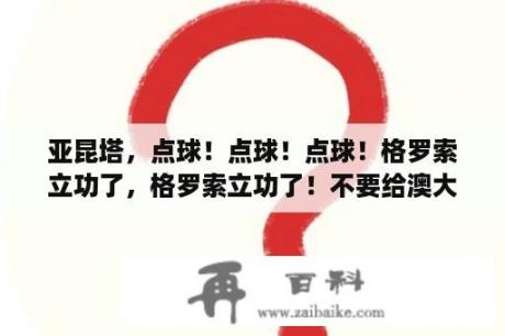 亚昆塔，点球！点球！点球！格罗索立功了，格罗索立功了！不要给澳大利亚队任何的机会。这句话错哪里了？点球防守有多难？