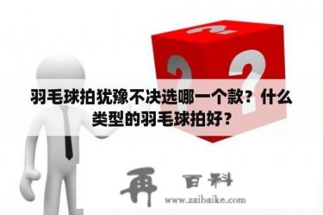 羽毛球拍犹豫不决选哪一个款？什么类型的羽毛球拍好？