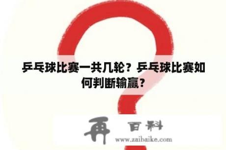 乒乓球比赛一共几轮？乒乓球比赛如何判断输赢？