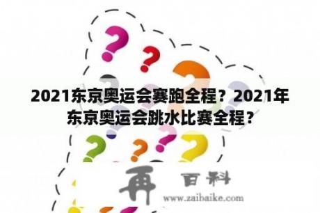 2021东京奥运会赛跑全程？2021年东京奥运会跳水比赛全程？