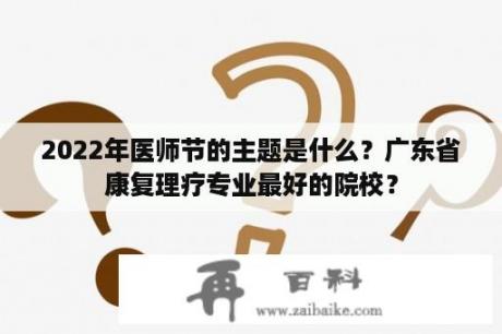 2022年医师节的主题是什么？广东省康复理疗专业最好的院校？