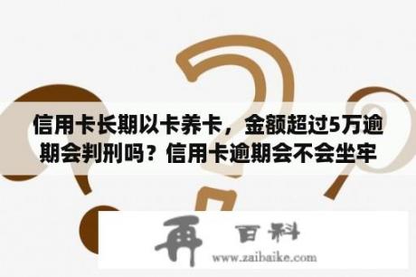 信用卡长期以卡养卡，金额超过5万逾期会判刑吗？信用卡逾期会不会坐牢,家中还有几个月的小孩