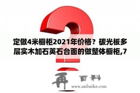 定做4米橱柜2021年价格？碳光板多层实木加石英石台面的做整体橱柜,750一米贵不贵？