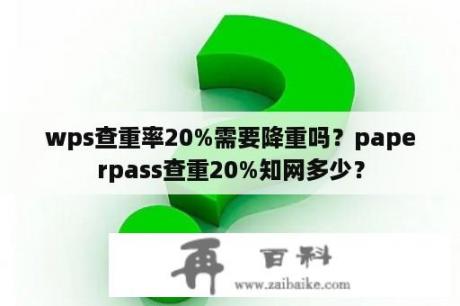 wps查重率20%需要降重吗？paperpass查重20%知网多少？