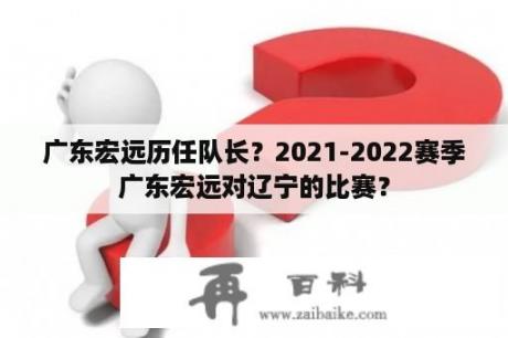 广东宏远历任队长？2021-2022赛季广东宏远对辽宁的比赛？