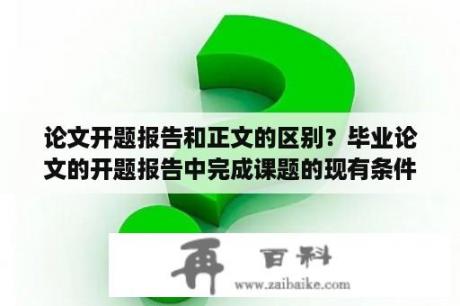 论文开题报告和正文的区别？毕业论文的开题报告中完成课题的现有条件一项怎么写？