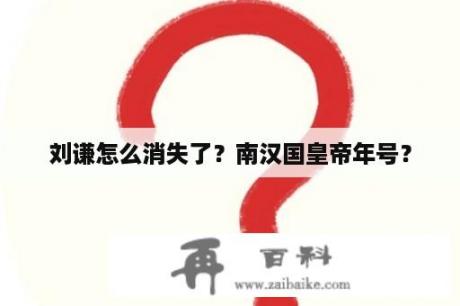 刘谦怎么消失了？南汉国皇帝年号？