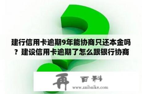 建行信用卡逾期9年能协商只还本金吗？建设信用卡逾期了怎么跟银行协商解决？