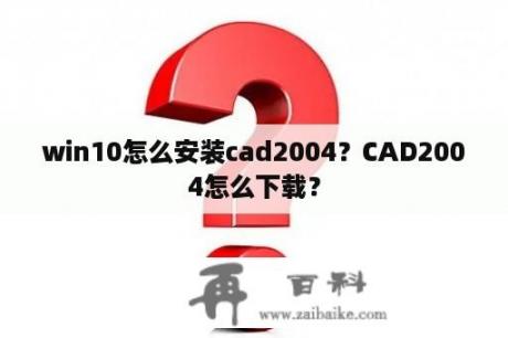 win10怎么安装cad2004？CAD2004怎么下载？