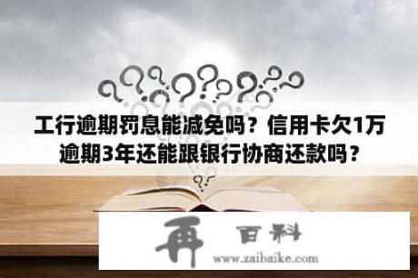 工行逾期罚息能减免吗？信用卡欠1万逾期3年还能跟银行协商还款吗？