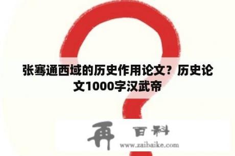 张骞通西域的历史作用论文？历史论文1000字汉武帝