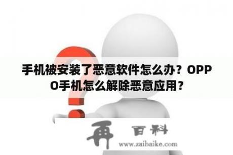 手机被安装了恶意软件怎么办？OPPO手机怎么解除恶意应用？