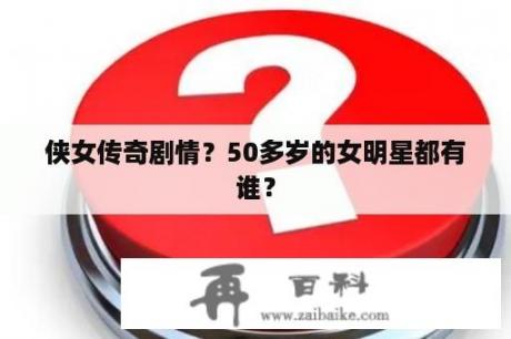 侠女传奇剧情？50多岁的女明星都有谁？