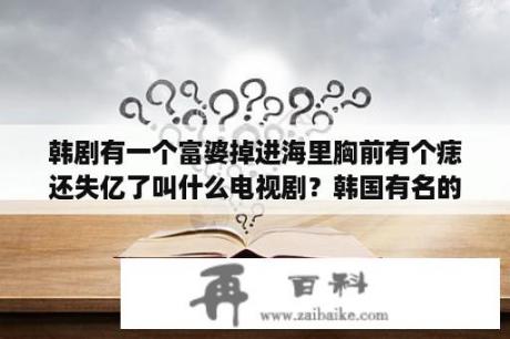 韩剧有一个富婆掉进海里胸前有个痣还失亿了叫什么电视剧？韩国有名的人造美女韩艺瑟，为什么她年近四十都没有崩盘，还是青春靓丽？