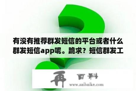 有没有推荐群发短信的平台或者什么群发短信app呢。跪求？短信群发工具