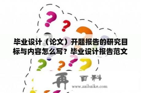 毕业设计（论文）开题报告的研究目标与内容怎么写？毕业设计报告范文3000字