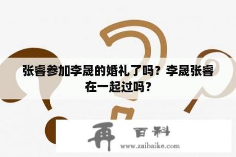 张睿参加李晟的婚礼了吗？李晟张睿在一起过吗？