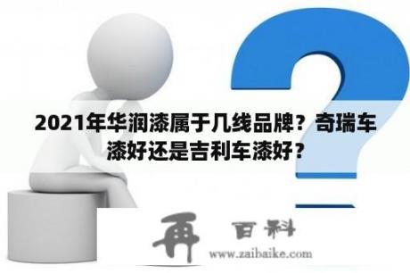 2021年华润漆属于几线品牌？奇瑞车漆好还是吉利车漆好？