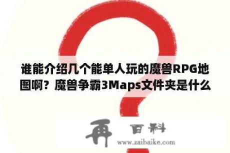 谁能介绍几个能单人玩的魔兽RPG地图啊？魔兽争霸3Maps文件夹是什么？