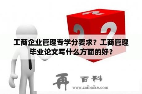 工商企业管理专学分要求？工商管理毕业论文写什么方面的好？